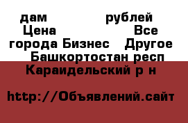 дам 30 000 000 рублей › Цена ­ 17 000 000 - Все города Бизнес » Другое   . Башкортостан респ.,Караидельский р-н